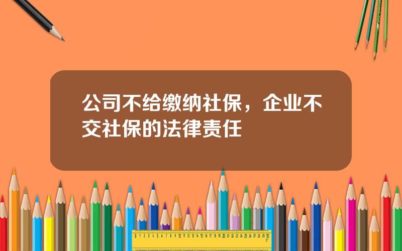 公司不给缴纳社保，企业不交社保的法律责任