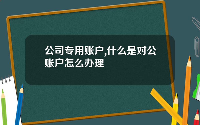公司专用账户,什么是对公账户怎么办理