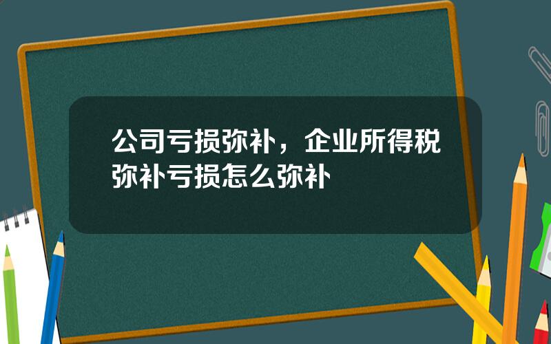 公司亏损弥补，企业所得税弥补亏损怎么弥补
