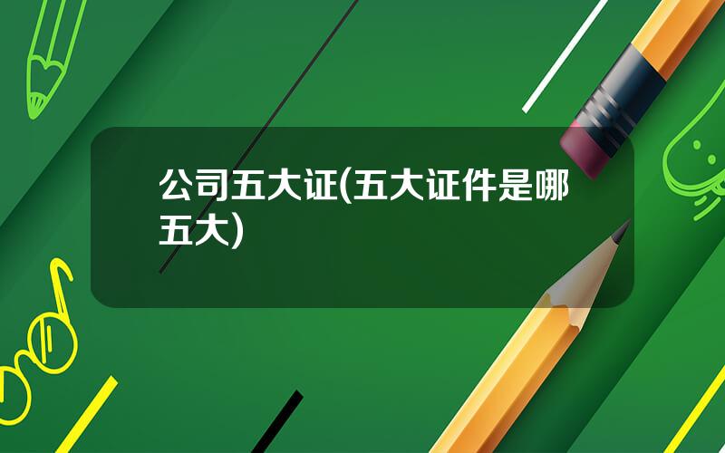 公司五大证(五大证件是哪五大)