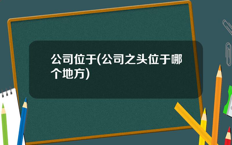 公司位于(公司之头位于哪个地方)