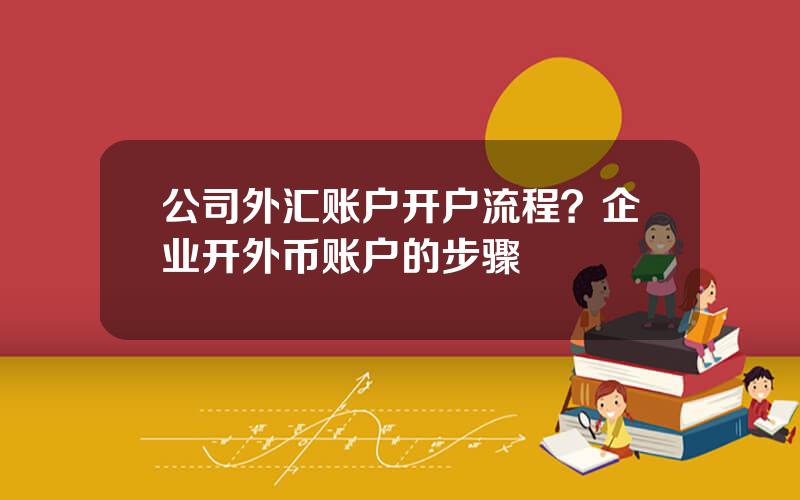 公司外汇账户开户流程？企业开外币账户的步骤