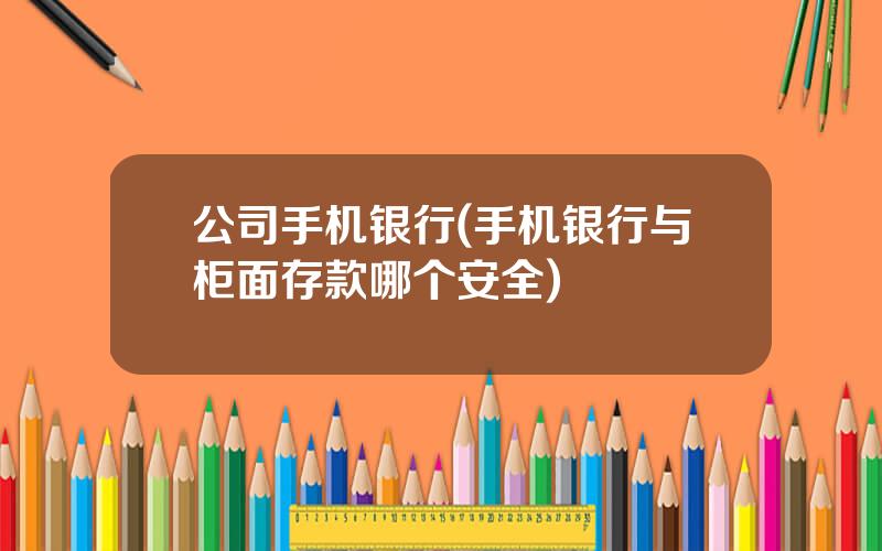 公司手机银行(手机银行与柜面存款哪个安全)