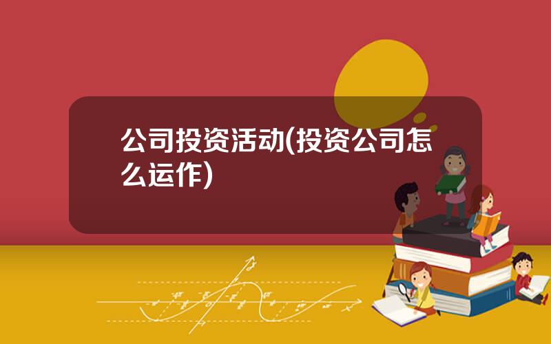 公司投资活动(投资公司怎么运作)