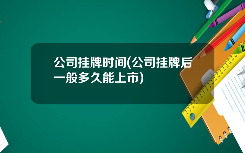 公司挂牌时间(公司挂牌后一般多久能上市)