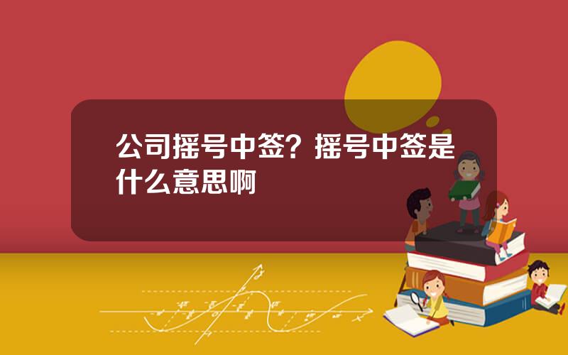 公司摇号中签？摇号中签是什么意思啊