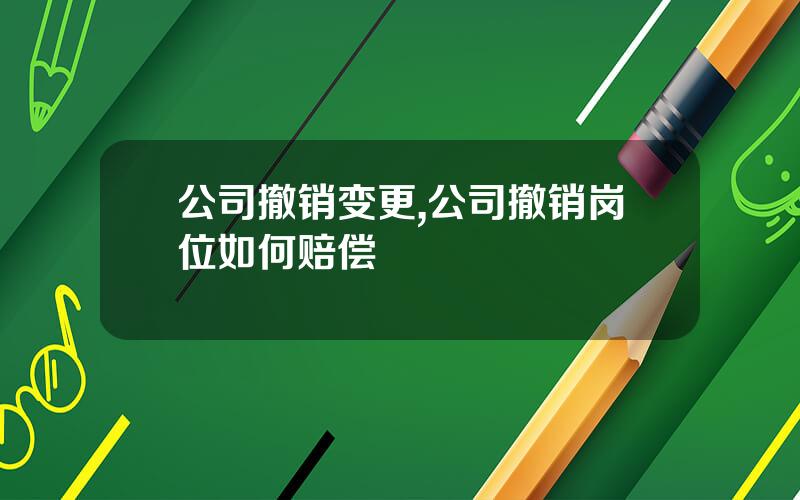 公司撤销变更,公司撤销岗位如何赔偿