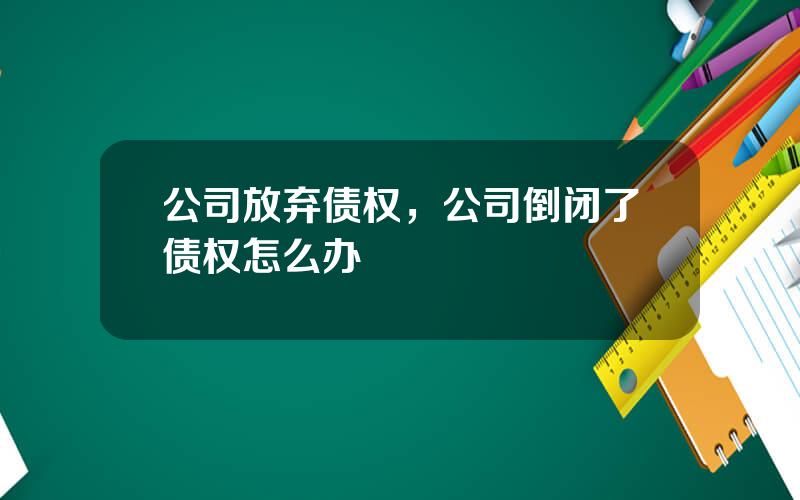 公司放弃债权，公司倒闭了债权怎么办