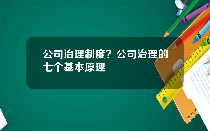 公司治理制度？公司治理的七个基本原理