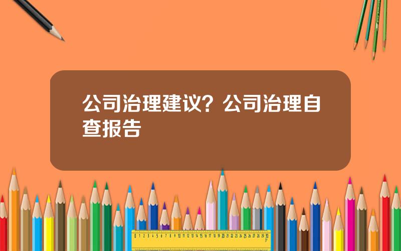 公司治理建议？公司治理自查报告