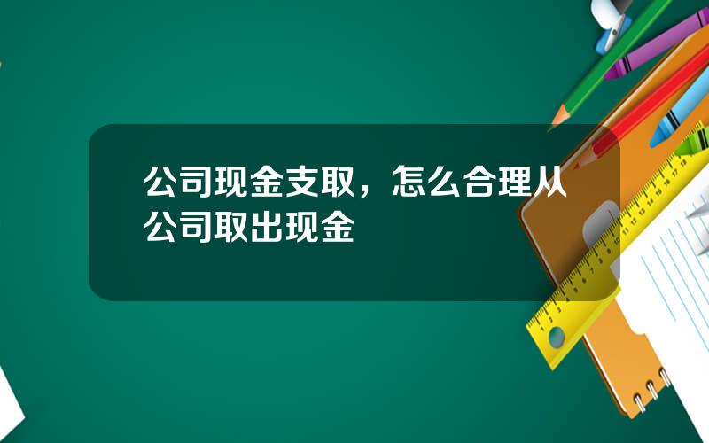 公司现金支取，怎么合理从公司取出现金