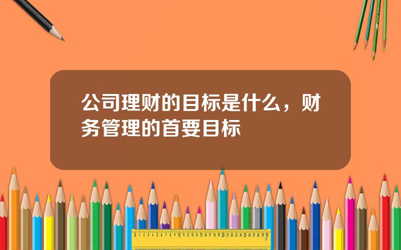 公司理财的目标是什么，财务管理的首要目标