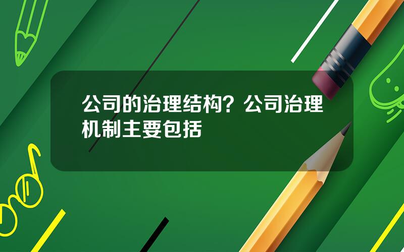 公司的治理结构？公司治理机制主要包括