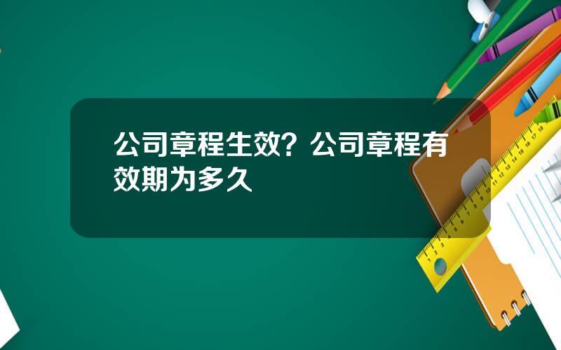 公司章程生效？公司章程有效期为多久