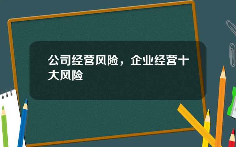 公司经营风险，企业经营十大风险