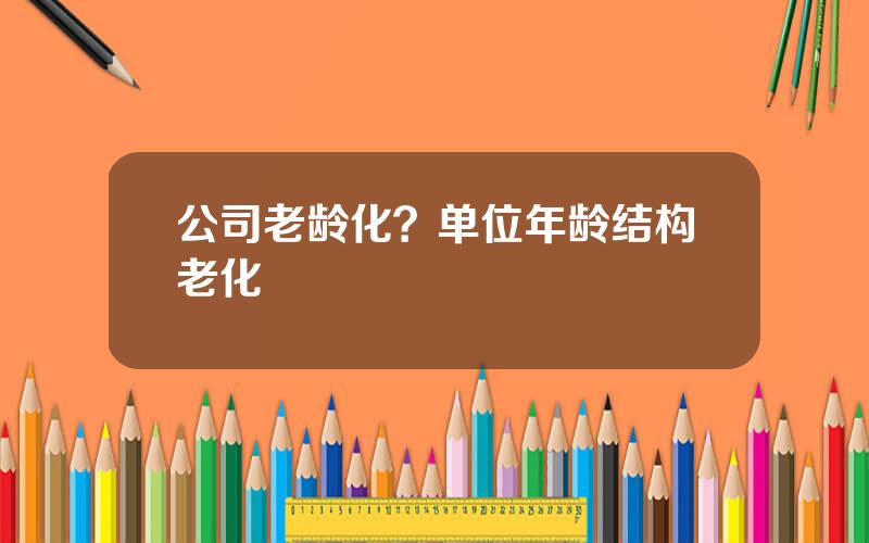 公司老龄化？单位年龄结构老化