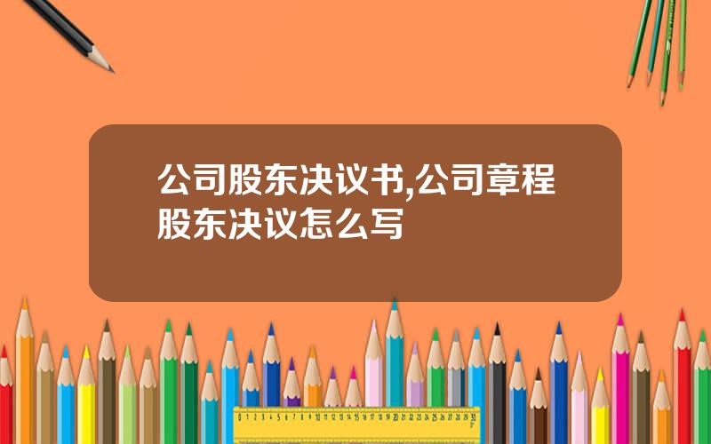 公司股东决议书,公司章程股东决议怎么写