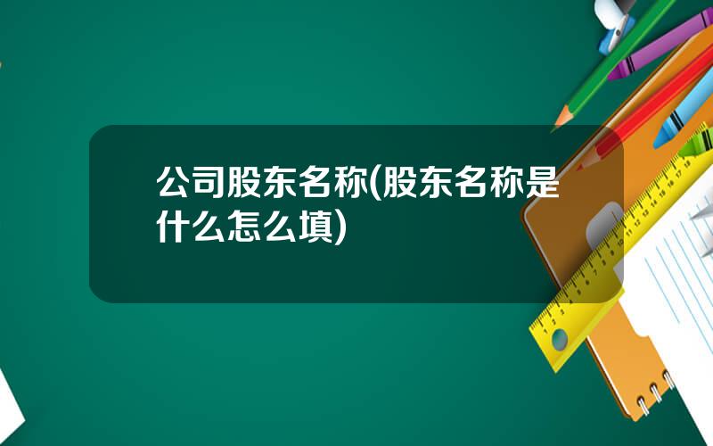 公司股东名称(股东名称是什么怎么填)