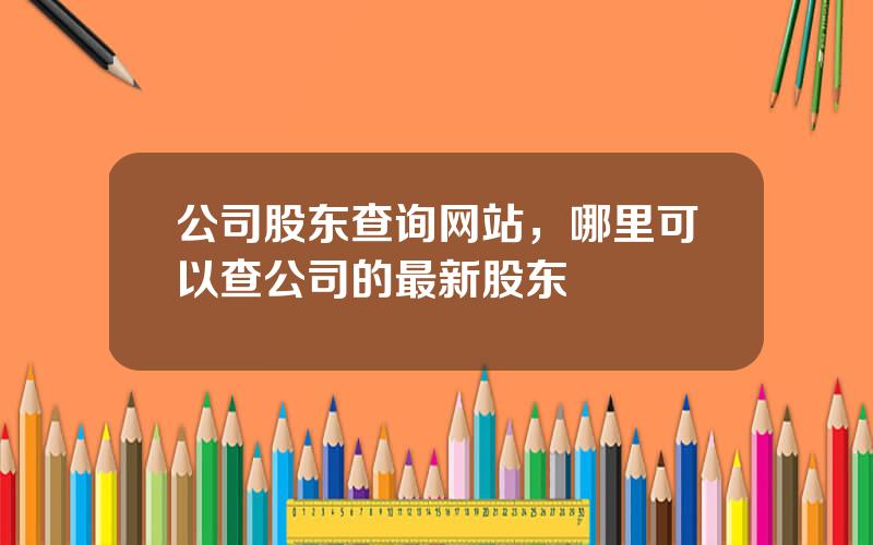 公司股东查询网站，哪里可以查公司的最新股东