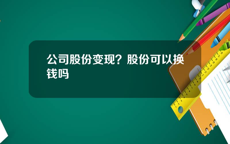 公司股份变现？股份可以换钱吗