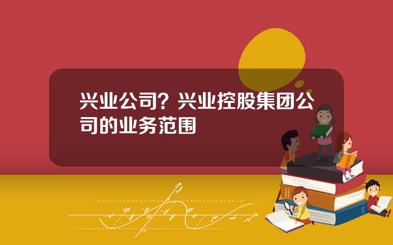 兴业公司？兴业控股集团公司的业务范围