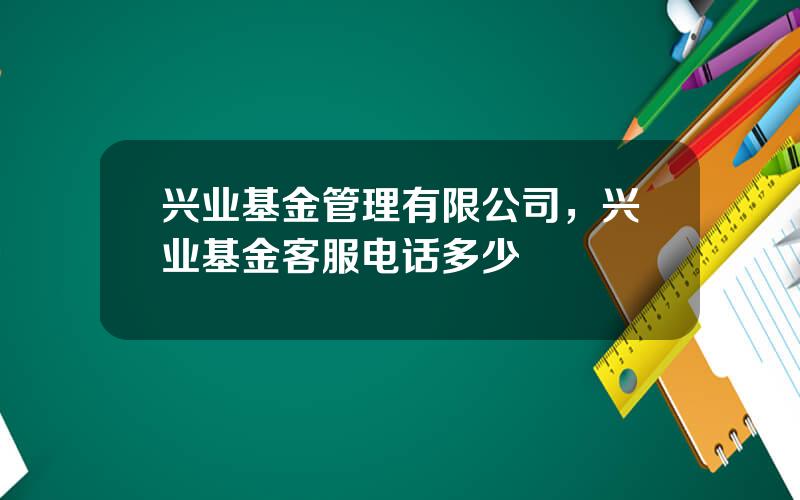 兴业基金管理有限公司，兴业基金客服电话多少