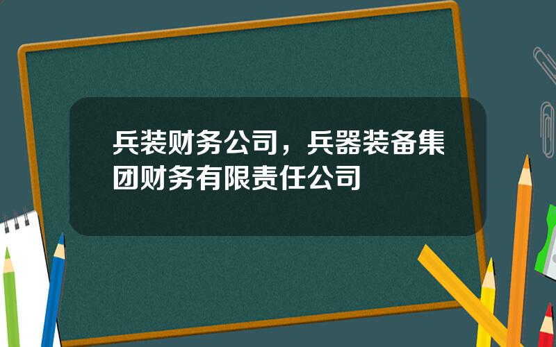兵装财务公司，兵器装备集团财务有限责任公司