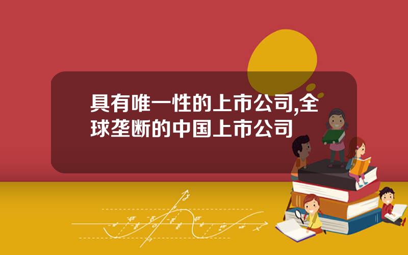 具有唯一性的上市公司,全球垄断的中国上市公司