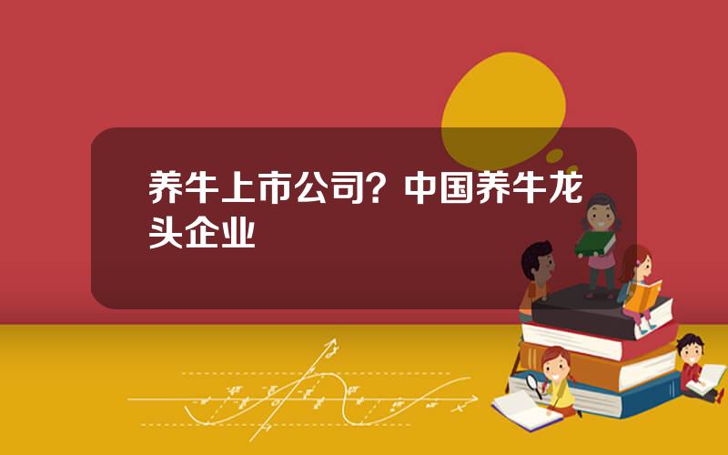 养牛上市公司？中国养牛龙头企业