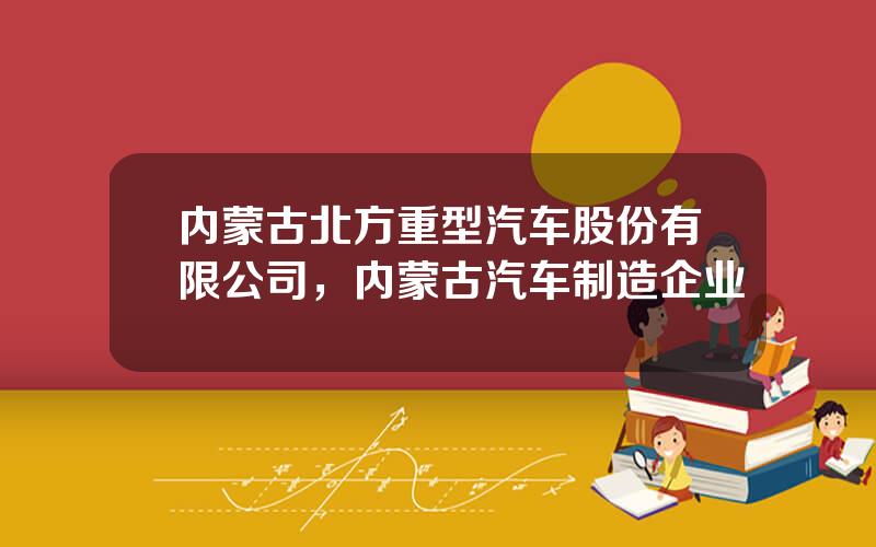 内蒙古北方重型汽车股份有限公司，内蒙古汽车制造企业