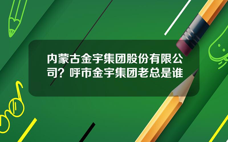 内蒙古金宇集团股份有限公司？呼市金宇集团老总是谁