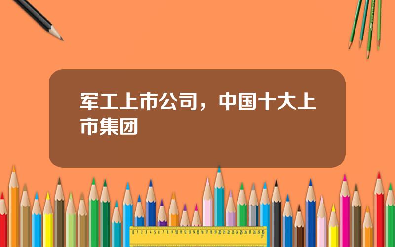 军工上市公司，中国十大上市集团