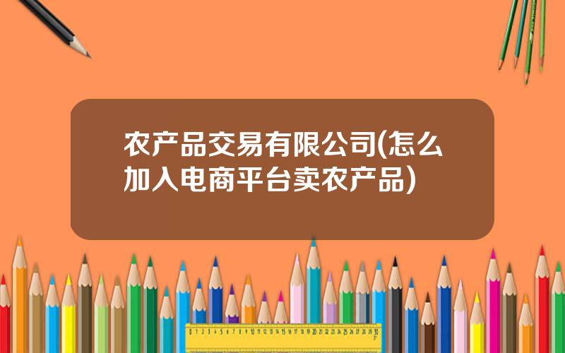 农产品交易有限公司(怎么加入电商平台卖农产品)