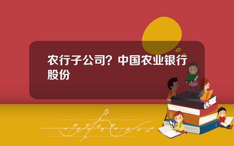 农行子公司？中国农业银行股份