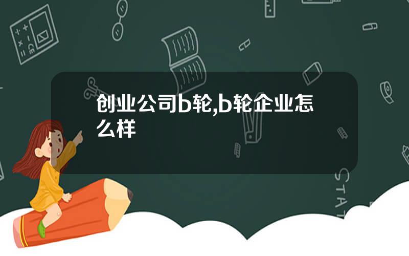 创业公司b轮,b轮企业怎么样