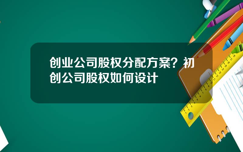 创业公司股权分配方案？初创公司股权如何设计