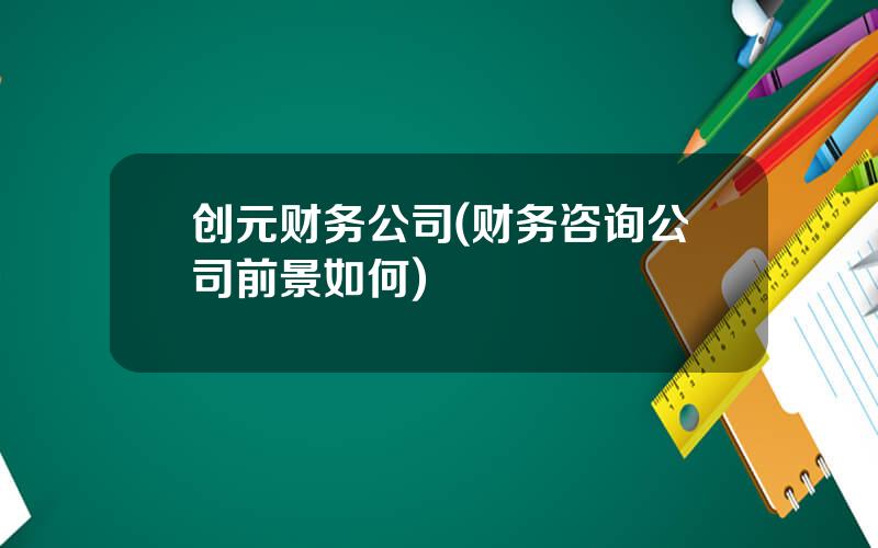 创元财务公司(财务咨询公司前景如何)
