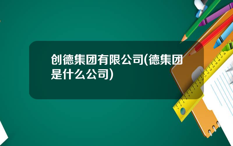 创德集团有限公司(德集团是什么公司)