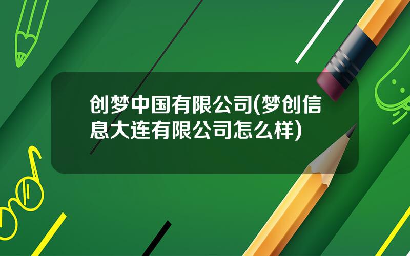 创梦中国有限公司(梦创信息大连有限公司怎么样)