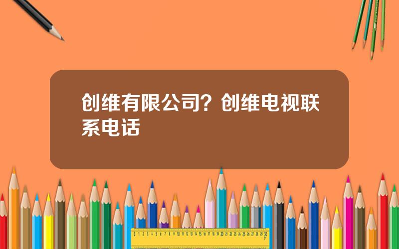 创维有限公司？创维电视联系电话