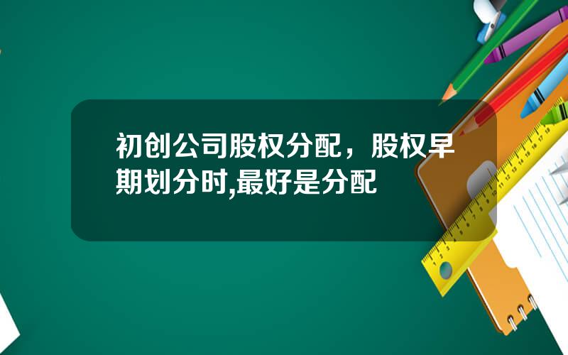 初创公司股权分配，股权早期划分时,最好是分配