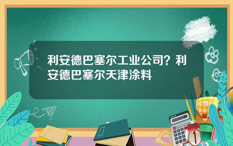 利安德巴塞尔工业公司？利安德巴塞尔天津涂料