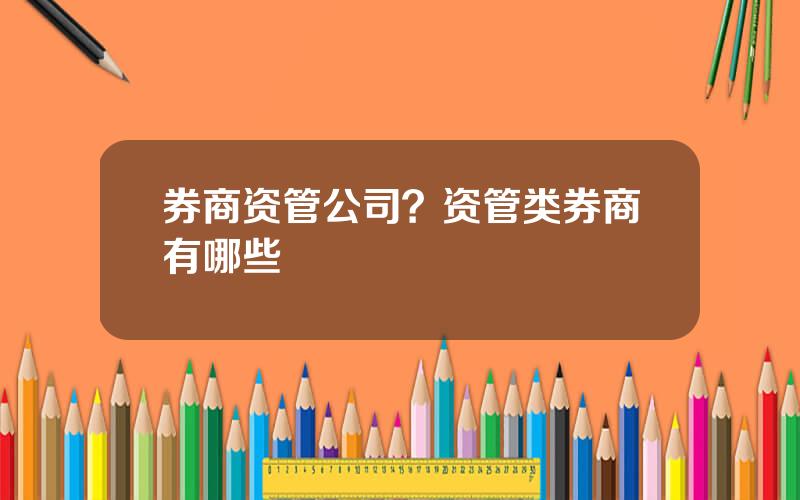 券商资管公司？资管类券商有哪些