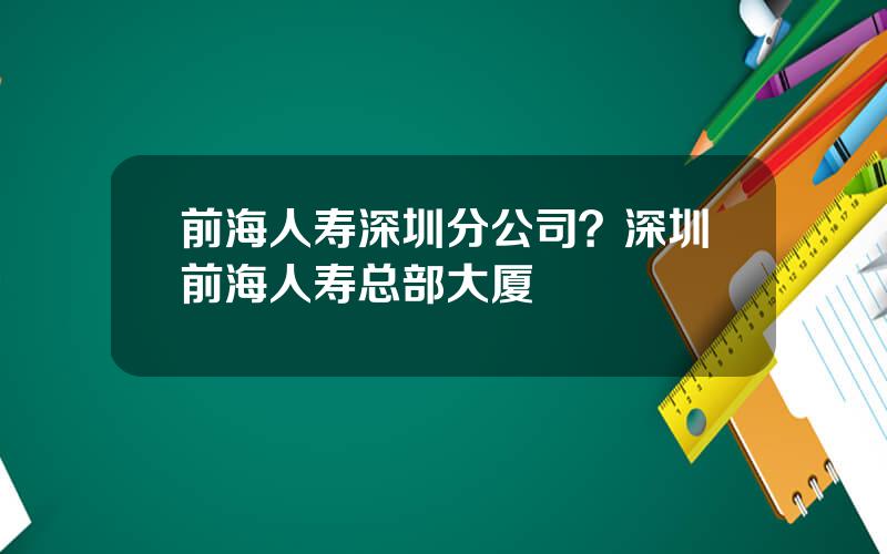 前海人寿深圳分公司？深圳前海人寿总部大厦