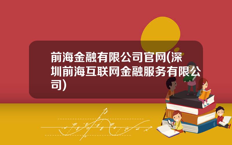 前海金融有限公司官网(深圳前海互联网金融服务有限公司)