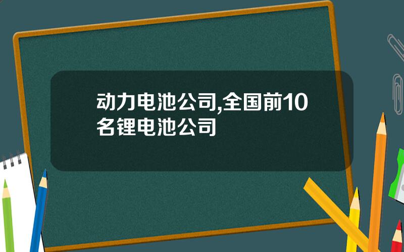 动力电池公司,全国前10名锂电池公司