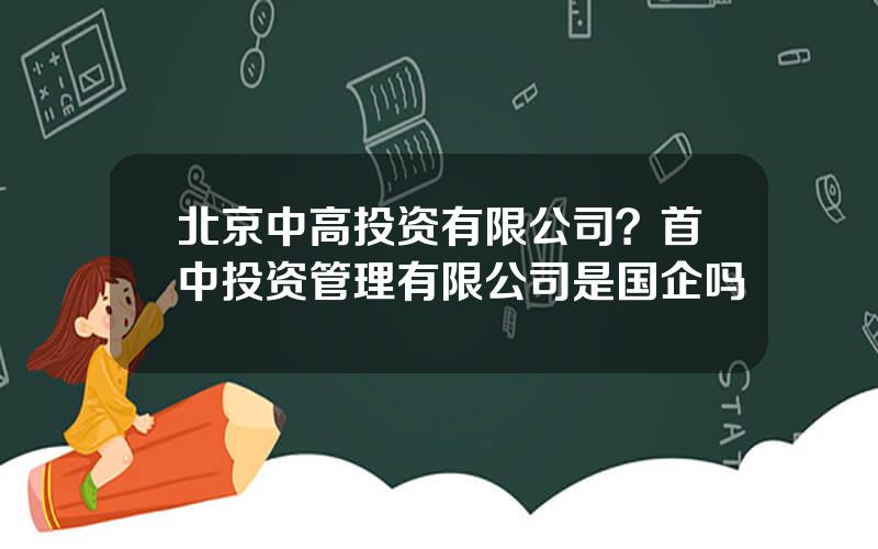 北京中高投资有限公司？首中投资管理有限公司是国企吗