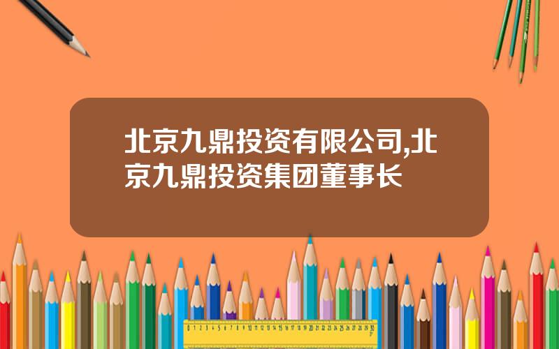 北京九鼎投资有限公司,北京九鼎投资集团董事长