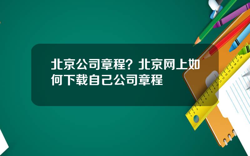 北京公司章程？北京网上如何下载自己公司章程