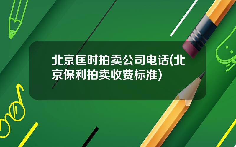 北京匡时拍卖公司电话(北京保利拍卖收费标准)